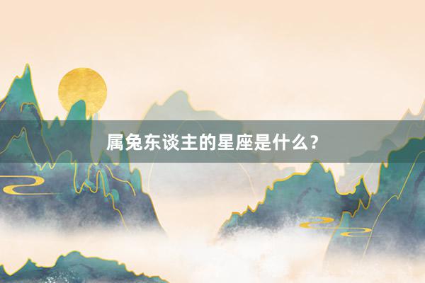 属兔东谈主的星座是什么？