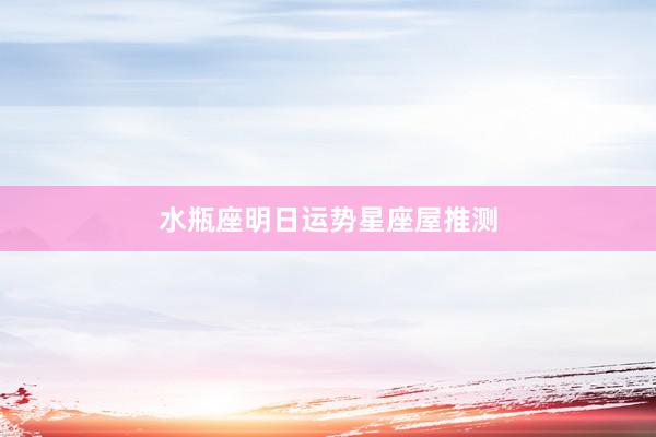 水瓶座明日运势星座屋推测