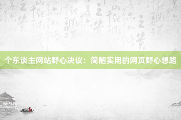 个东谈主网站野心决议：简陋实用的网页野心想路