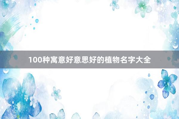 100种寓意好意思好的植物名字大全