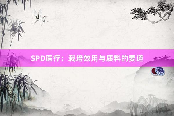 SPD医疗：栽培效用与质料的要道