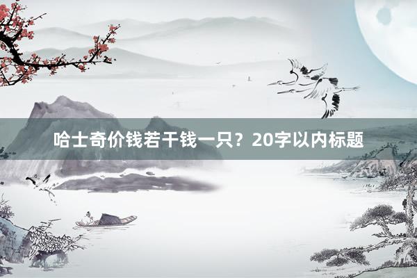 哈士奇价钱若干钱一只？20字以内标题